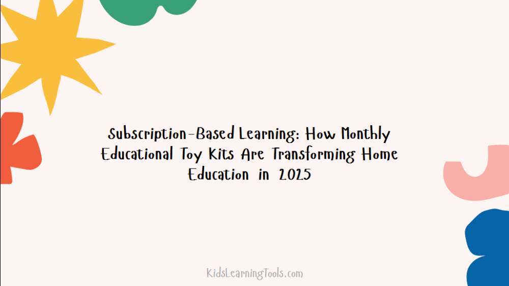 Subscription-Based Learning: How Monthly Educational Toy Kits Are Transforming Home Education in 2025