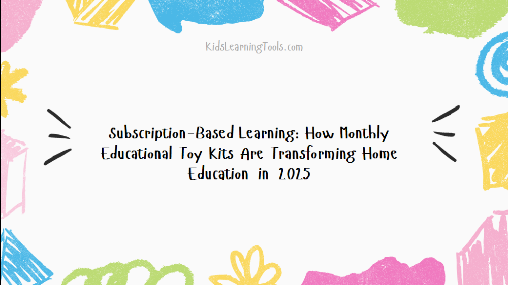 Subscription-Based Learning: How Monthly Educational Toy Kits Are Transforming Home Education in 2025